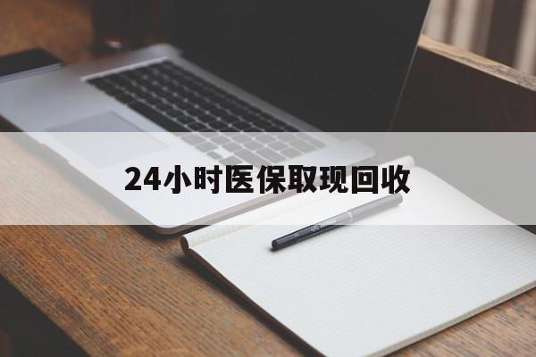 福州24小时医保取现回收(24小时医保取现回收平台)