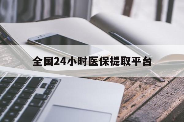 福州全国24小时医保提取平台(全国24小时医保提取平台有哪些)