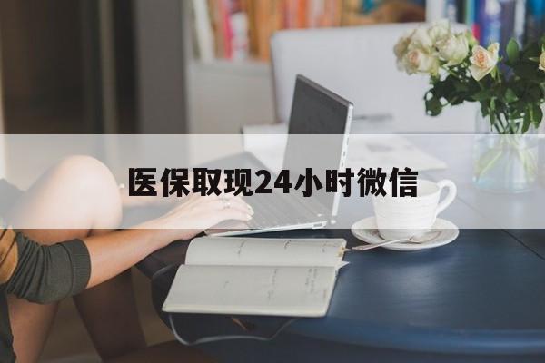 福州医保取现24小时微信(医保取现24小时微信联系方式)