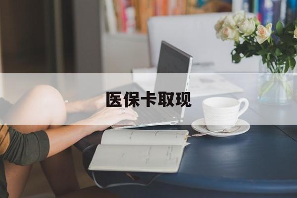 福州医保卡取现(医保卡取现金去哪里取)