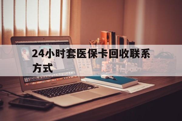 福州24小时套医保卡回收联系方式(24小时套医保卡回收联系方式中介)