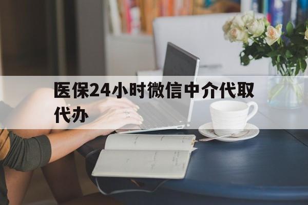 福州医保24小时微信中介代取代办(医保代办服务)