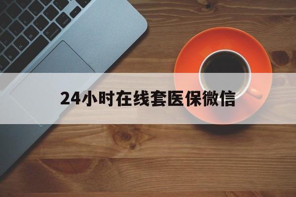 福州24小时在线套医保微信(24小时在线套医保微信联系方式)