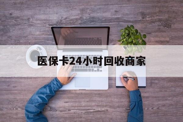 福州医保卡24小时回收商家(医保卡回收电话)