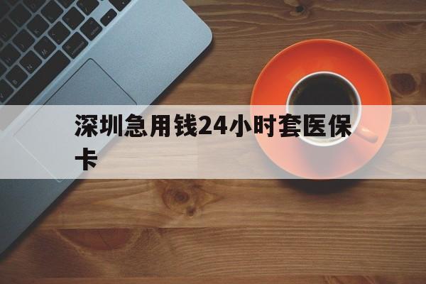 福州深圳急用钱24小时套医保卡(深圳在线套医保卡联系方式)