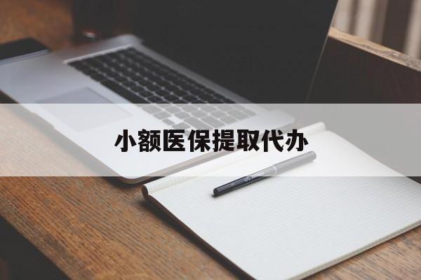 福州小额医保提取代办(小额医保提取代办怎么操作)