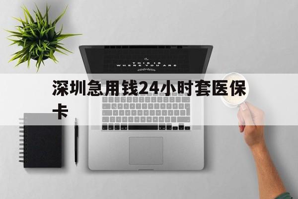 福州深圳急用钱24小时套医保卡(深圳24小时套社保卡)