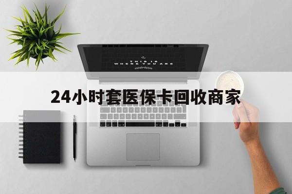 福州24小时套医保卡回收商家(医保取现24小时微信)