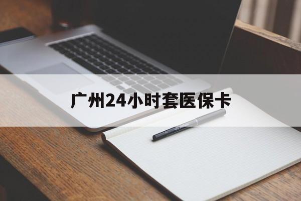 福州广州24小时套医保卡(广州收医保卡)