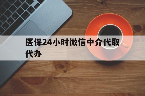 福州医保24小时微信中介代取代办(医保24小时微信中介代取代办是真的吗)