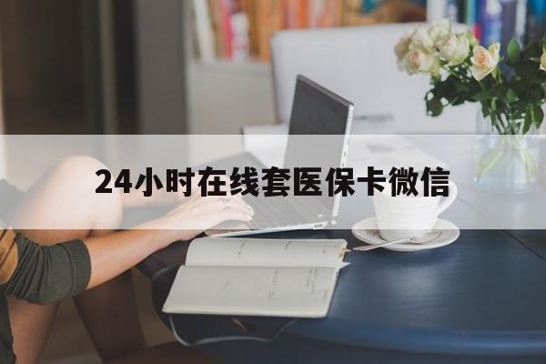 福州24小时在线套医保卡微信(24小时在线套医保卡微信中介)