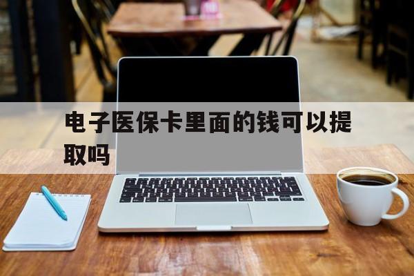 电子医保卡里面的钱可以提取吗(电子医保卡能使用医保余额吗) 电子医保卡里面的钱可以提取吗(电子医保卡能使用医保余额吗)