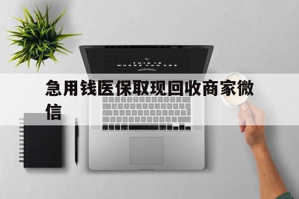 福州急用钱医保取现回收商家微信(微信回收平台联系方式)