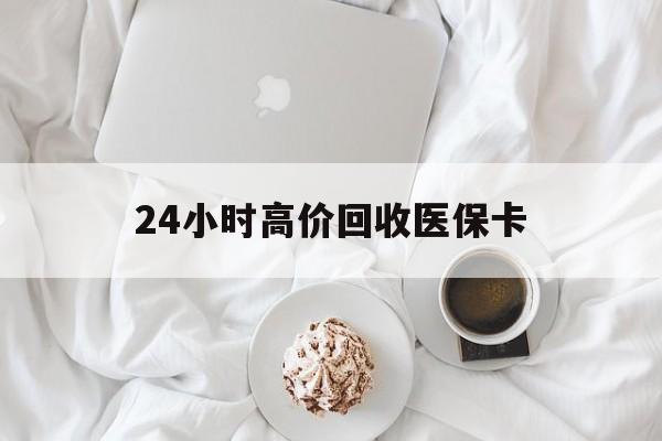 福州24小时高价回收医保卡(温州高价回收医保卡)