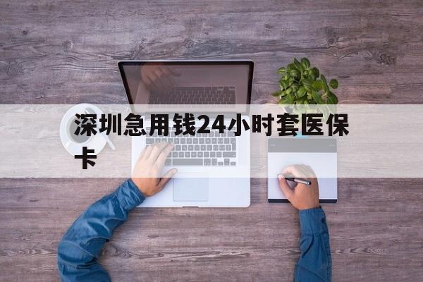 福州深圳急用钱24小时套医保卡(深圳医保24小时在线咨询)