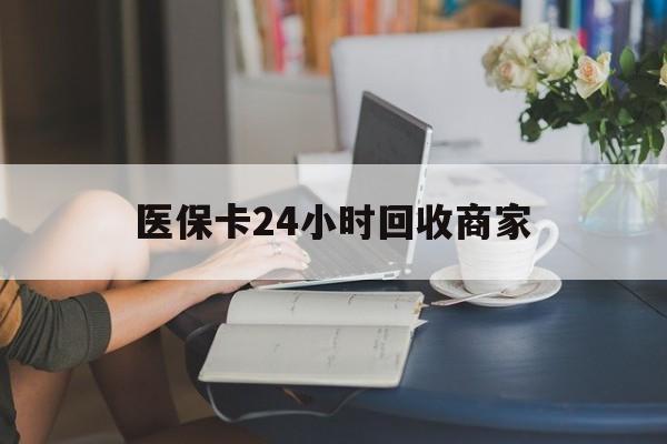 福州医保卡24小时回收商家(高价回收医保卡联系方式)