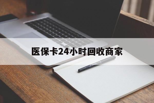 福州医保卡24小时回收商家(医保卡24小时回收商家会知道吗)