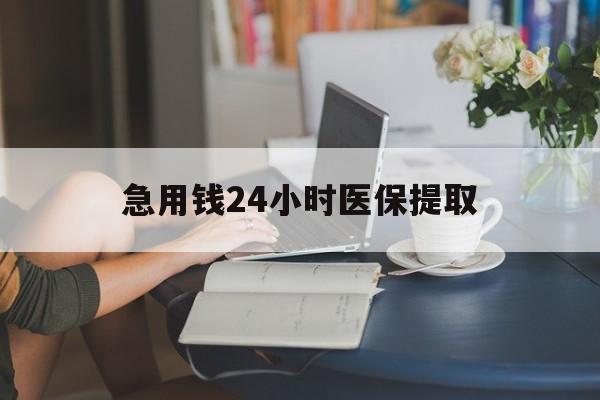 福州急用钱24小时医保提取(24小时医保取现回收)