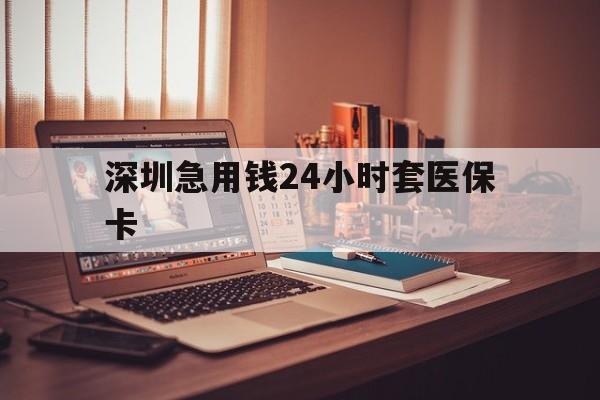 福州深圳急用钱24小时套医保卡(深圳急用钱套医保卡联系方式)