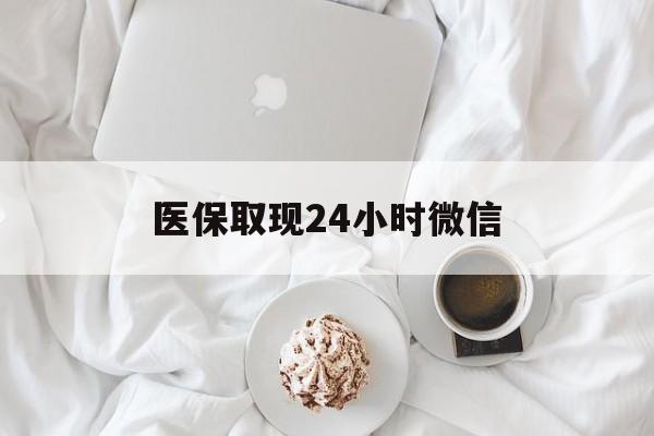 福州医保取现24小时微信(医保取现24小时微信官方入口)