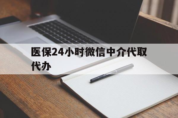 福州医保24小时微信中介代取代办(代办医疗保险中介怎么收费)