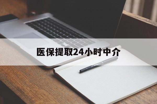 福州医保提取24小时中介(医保提取24小时中介代办)
