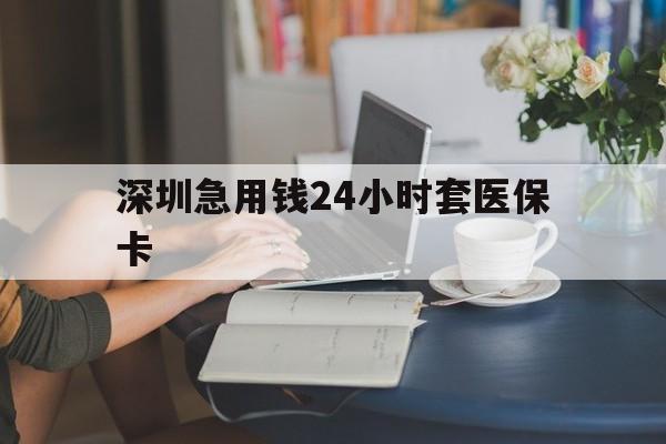 福州深圳急用钱24小时套医保卡(深圳医保卡提取现金方法)