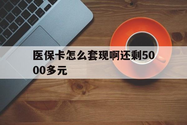 福州医保卡怎么套现啊还剩5000多元(医保卡咋套现)