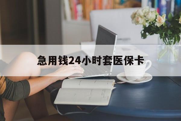 福州急用钱24小时套医保卡(医保套取现金最佳方法)