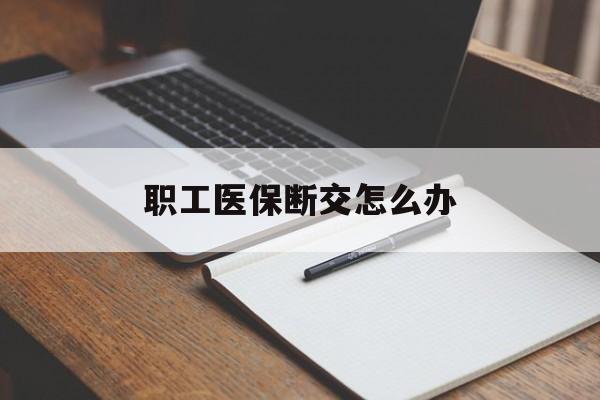 抚州职工医保断交怎么办(职工医保断交怎么办能报销吗)