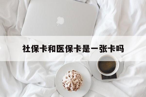 抚州社保卡和医保卡是一张卡吗(社保卡和医保卡是一张卡吗?)
