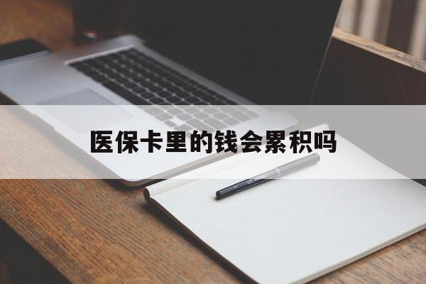 抚州医保卡里的钱会累积吗(医保卡账户的钱会累积么)
